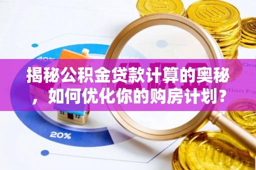 迎江揭秘公积金贷款计算的奥秘，如何优化你的购房计划？