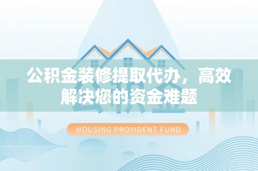 迎江公积金装修提取代办，高效解决您的资金难题