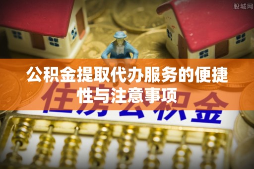 迎江公积金提取代办服务的便捷性与注意事项