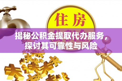 迎江揭秘公积金提取代办服务，探讨其可靠性与风险