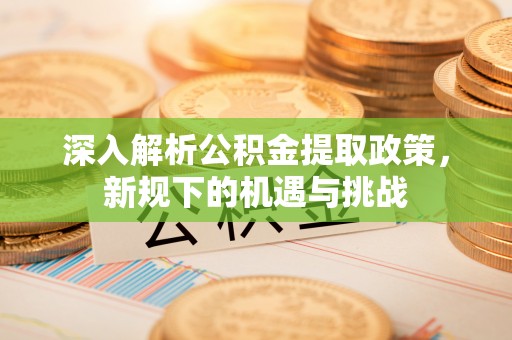 迎江深入解析公积金提取政策，新规下的机遇与挑战