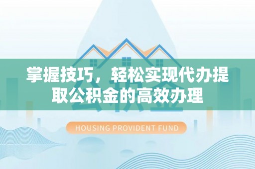 迎江掌握技巧，轻松实现代办提取公积金的高效办理