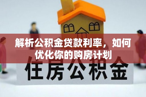 迎江解析公积金贷款利率，如何优化你的购房计划