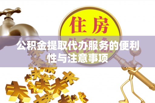 迎江公积金提取代办服务的便利性与注意事项