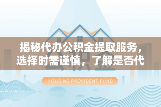 迎江揭秘代办公积金提取服务，选择时需谨慎，了解是否代办公积金提取可靠吗？