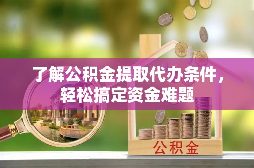 迎江了解公积金提取代办条件，轻松搞定资金难题