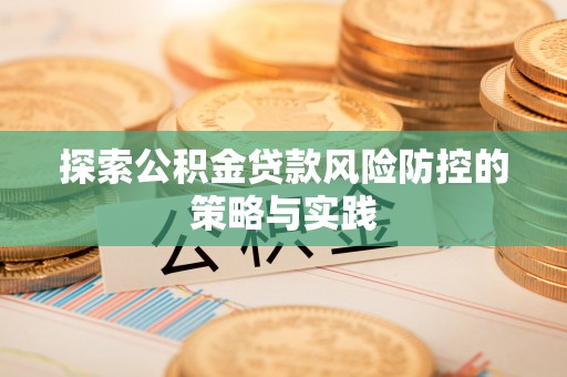 迎江探索公积金贷款风险防控的策略与实践