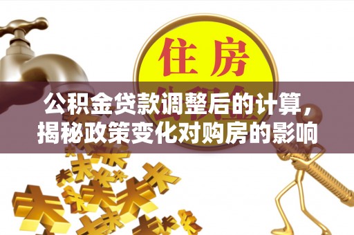 迎江公积金贷款调整后的计算，揭秘政策变化对购房的影响