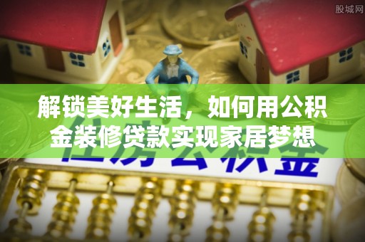 迎江解锁美好生活，如何用公积金装修贷款实现家居梦想