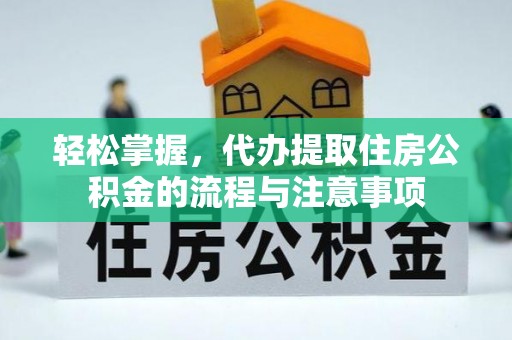 迎江轻松掌握，代办提取住房公积金的流程与注意事项