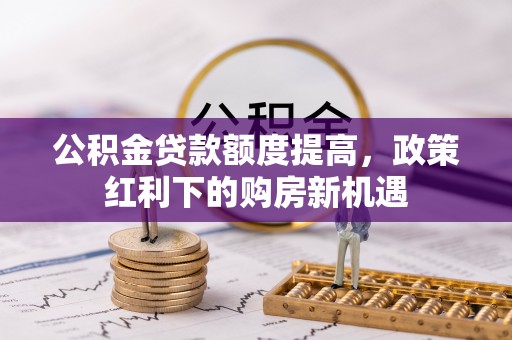 迎江公积金贷款额度提高，政策红利下的购房新机遇