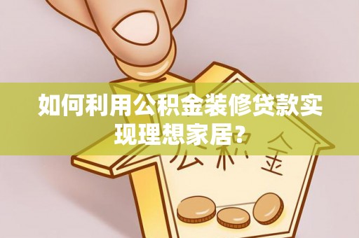 迎江如何利用公积金装修贷款实现理想家居？