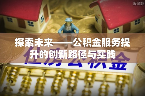 迎江探索未来——公积金服务提升的创新路径与实践