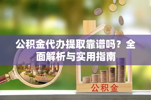迎江公积金代办提取靠谱吗？全面解析与实用指南