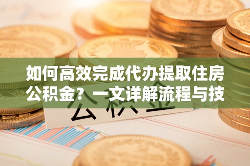 迎江如何高效完成代办提取住房公积金？一文详解流程与技巧