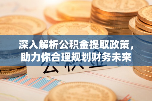 迎江深入解析公积金提取政策，助力你合理规划财务未来