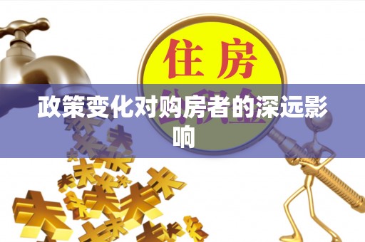 迎江政策变化对购房者的深远影响