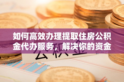 迎江如何高效办理提取住房公积金代办服务，解决你的资金需求