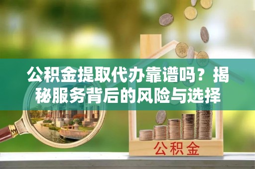 迎江公积金提取代办靠谱吗？揭秘服务背后的风险与选择