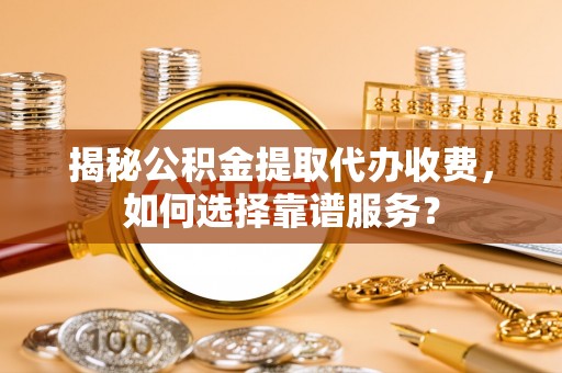 迎江揭秘公积金提取代办收费，如何选择靠谱服务？