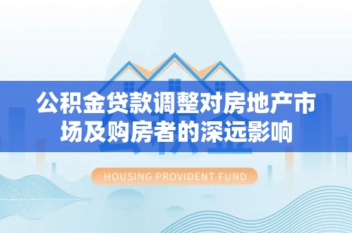 迎江公积金贷款调整对房地产市场及购房者的深远影响